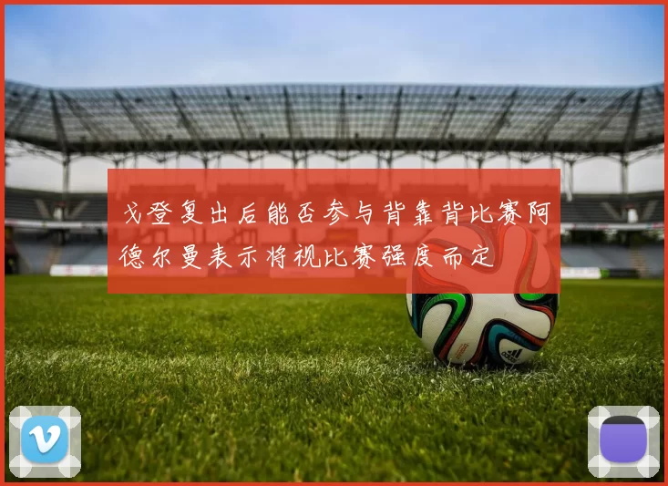 戈登复出后能否参与背靠背比赛阿德尔曼表示将视比赛强度而定
