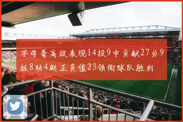 字母哥高效表现14投9中贡献27分9板8助4断正负值23领衔球队胜利