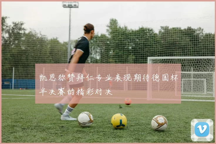 凯恩称赞拜仁专业表现期待德国杯半决赛的精彩对决