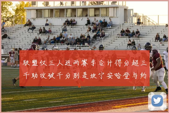 联盟仅三人近两赛季合计得分超三千助攻破千分别是坎宁安哈登与约基奇