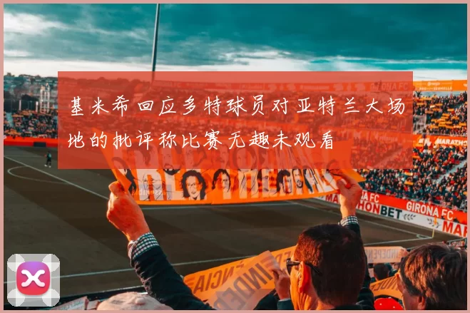 基米希回应多特球员对亚特兰大场地的批评称比赛无趣未观看