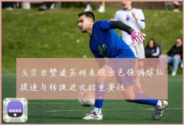 戈贝尔赞道苏姆表现出色强调球队提速与转换进攻的重要性