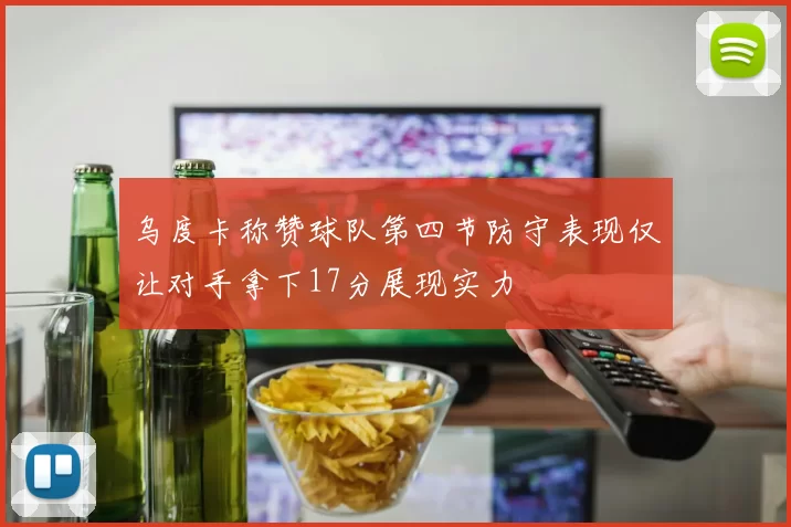 乌度卡称赞球队第四节防守表现仅让对手拿下17分展现实力