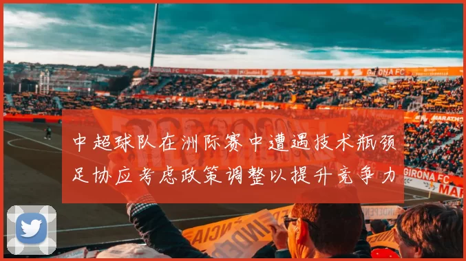 中超球队在洲际赛中遭遇技术瓶颈足协应考虑政策调整以提升竞争力