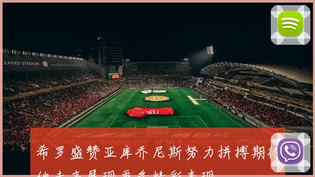 希罗盛赞亚库乔尼斯努力拼搏期待他未来展现更多精彩表现