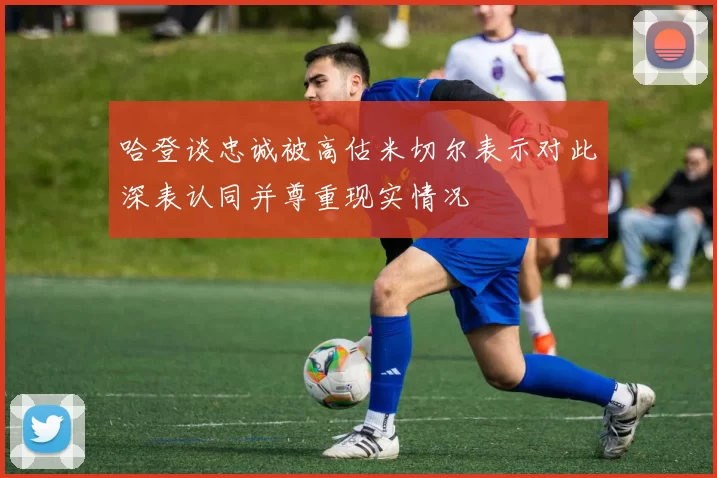 哈登谈忠诚被高估米切尔表示对此深表认同并尊重现实情况