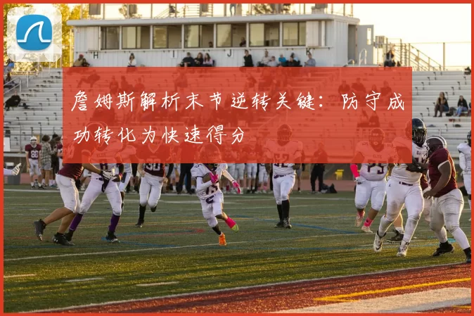 詹姆斯解析末节逆转关键：防守成功转化为快速得分