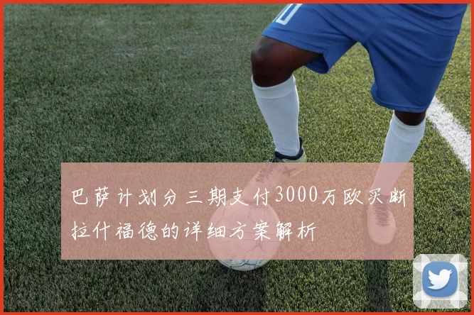 巴萨计划分三期支付3000万欧买断拉什福德的详细方案解析