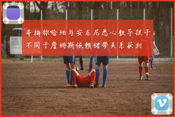 夸梅称哈珀与安东尼悉心教导孩子不同于詹姆斯依赖裙带关系获利