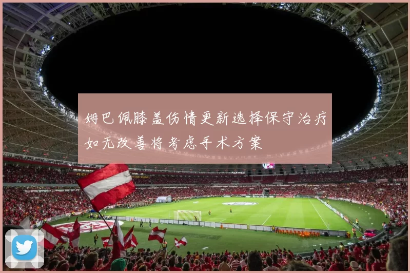 姆巴佩膝盖伤情更新选择保守治疗如无改善将考虑手术方案