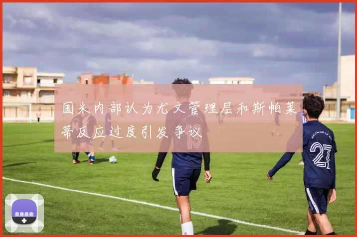 国米内部认为尤文管理层和斯帕莱蒂反应过度引发争议