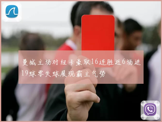 曼城主场对纽卡豪取16连胜近6场进19球零失球展现霸主气势