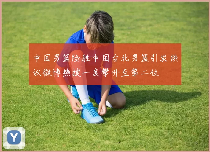 中国男篮险胜中国台北男篮引发热议微博热搜一度攀升至第二位