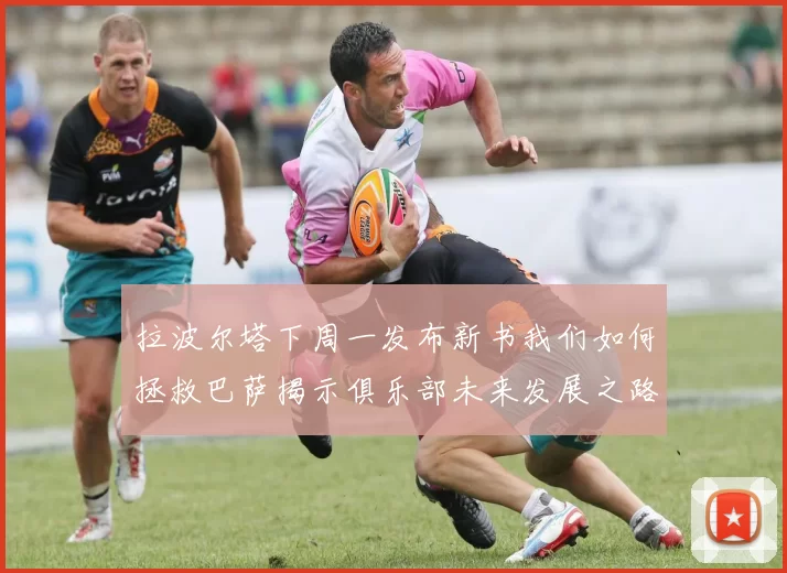 拉波尔塔下周一发布新书我们如何拯救巴萨揭示俱乐部未来发展之路