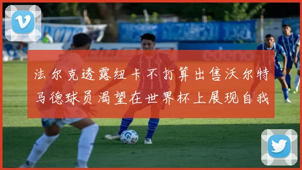 法尔克透露纽卡不打算出售沃尔特马德球员渴望在世界杯上展现自我