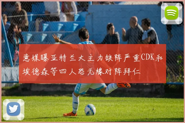 意媒曝亚特兰大主力缺阵严重CDK和埃德森等四人恐无缘对阵拜仁