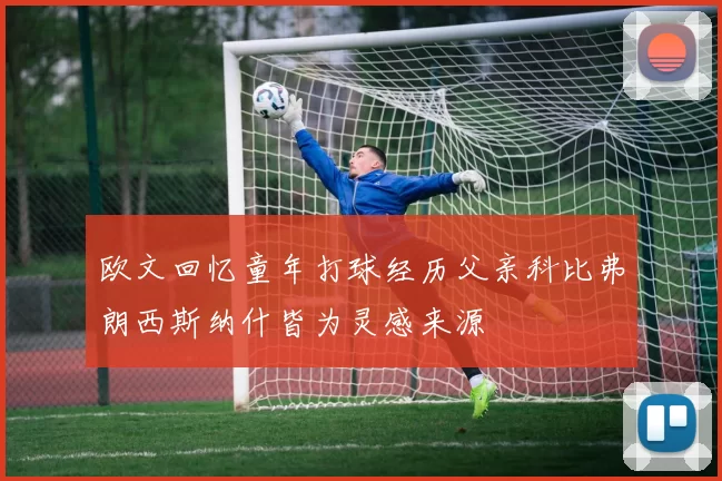 欧文回忆童年打球经历父亲科比弗朗西斯纳什皆为灵感来源