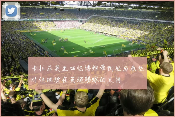 卡拉菲奥里回忆博维晕倒经历表达对他继续在英超踢球的支持