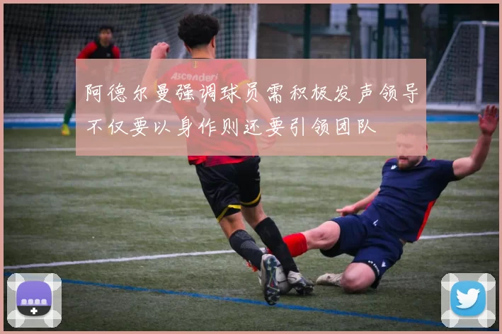 阿德尔曼强调球员需积极发声领导不仅要以身作则还要引领团队