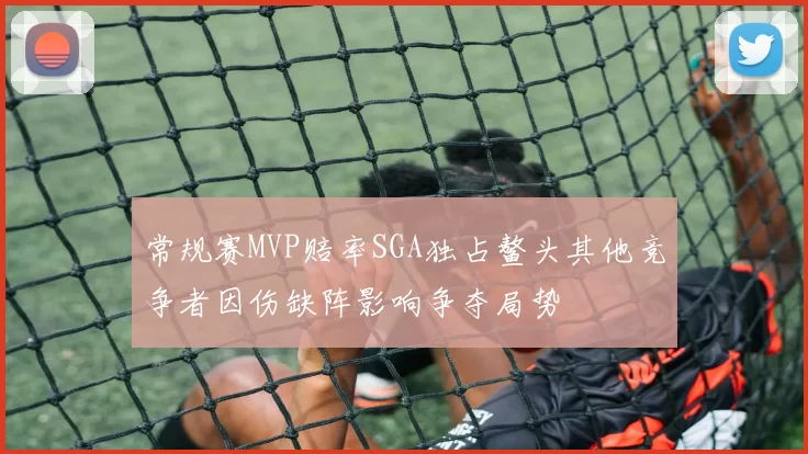 常规赛MVP赔率SGA独占鳌头其他竞争者因伤缺阵影响争夺局势