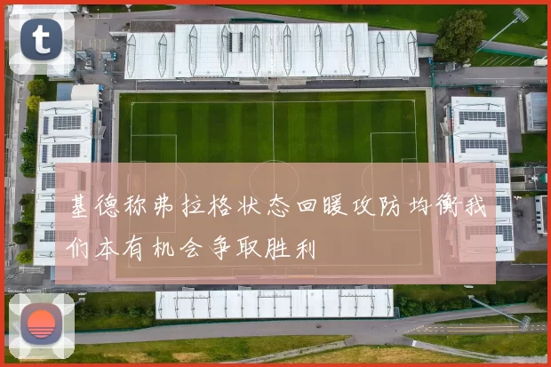 基德称弗拉格状态回暖攻防均衡我们本有机会争取胜利