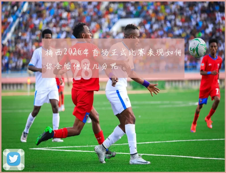 梅西2026年首场正式比赛表现如何你会给他打几分呢
