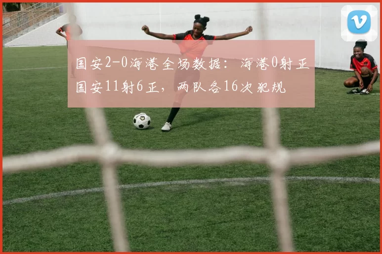 国安2-0海港全场数据：海港0射正国安11射6正，两队各16次犯规