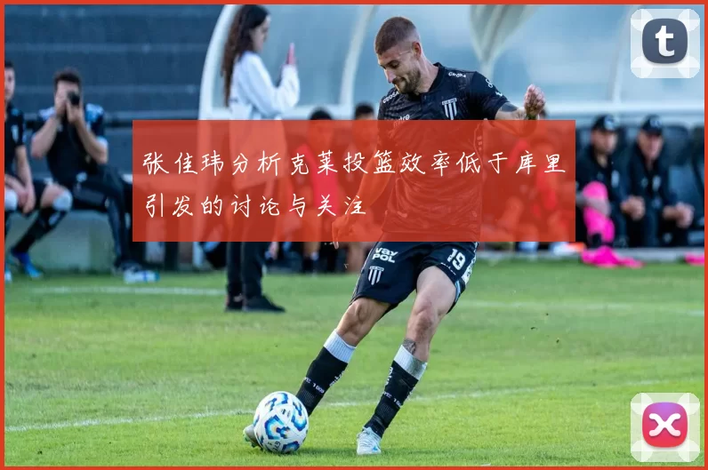 张佳玮分析克莱投篮效率低于库里引发的讨论与关注