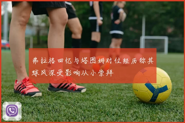 弗拉格回忆与塔图姆对位经历称其球风深受影响从小崇拜