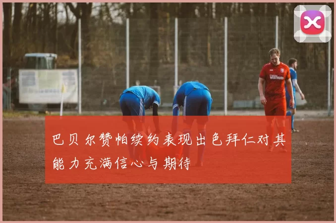 巴贝尔赞帕续约表现出色拜仁对其能力充满信心与期待