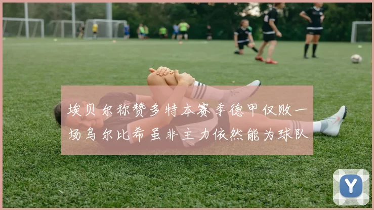 埃贝尔称赞多特本赛季德甲仅败一场乌尔比希虽非主力依然能为球队贡献力量